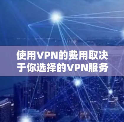 使用VPN的费用取决于你选择的VPN服务类型,具体分为以下几种情况