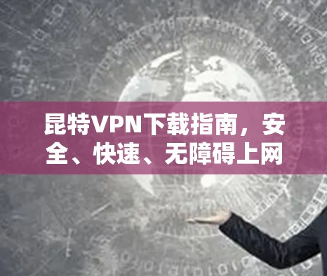 昆特VPN下载指南，安全、快速、无障碍上网