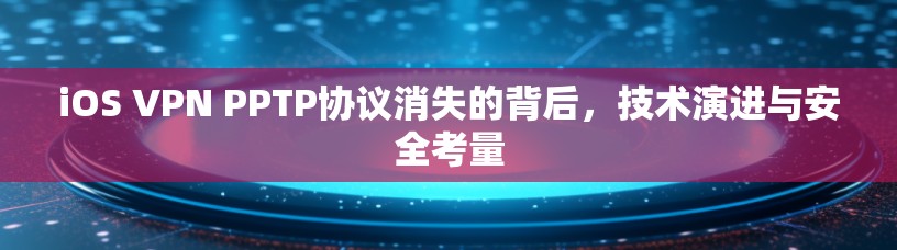 iOS VPN PPTP协议消失的背后，技术演进与安全考量