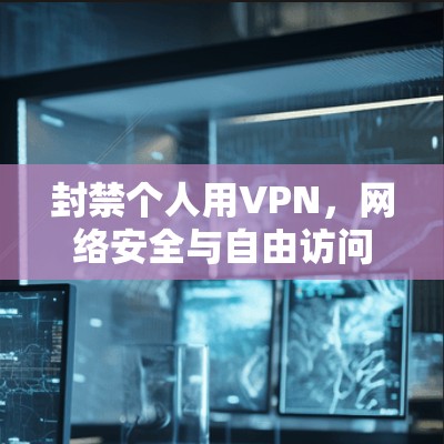 封禁个人用VPN,网络安全与自由访问的平衡之道 封禁个人用VPN,网络安全与自由访问的平衡之道