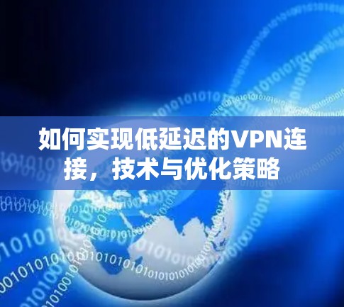 如何实现低延迟的VPN连接,技术与优化策略 如何实现低延迟的VPN连接,技术与优化策略
