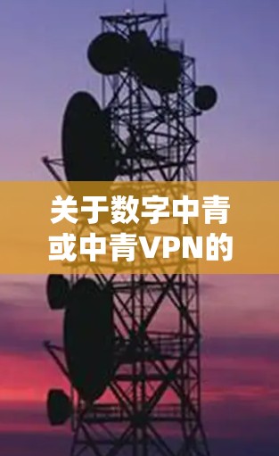 关于数字中青或中青VPN的相关信息,目前没有明确的官方公开资料显示其具体用途或背景。以下是一些可能的解释和建议,供您参考 关于数字中青或中青VPN的相关信息,目前没有明确的官方公开资料显示其具体用途或背景。以下是一些可能的解释和建议,供您参考