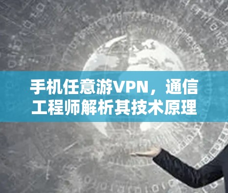 手机任意游VPN,通信工程师解析其技术原理与应用场景 手机任意游VPN,通信工程师解析其技术原理与应用场景