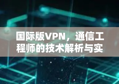 国际版VPN,通信工程师的技术解析与实用指南 国际版VPN,通信工程师的技术解析与实用指南