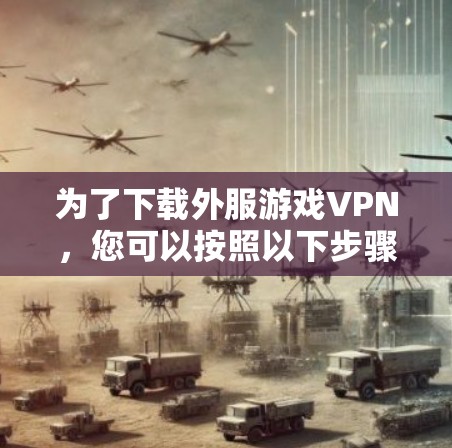 为了下载外服游戏VPN，您可以按照以下步骤操作