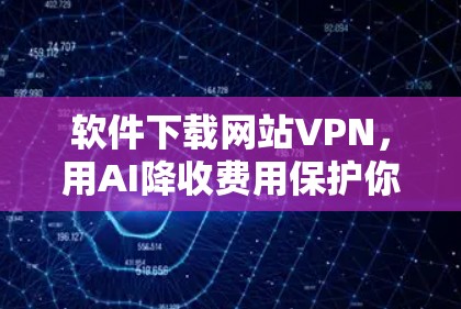 软件下载网站VPN,用AI降收费用保护你的网络安全 软件下载网站VPN,用AI降收费用保护你的网络安全