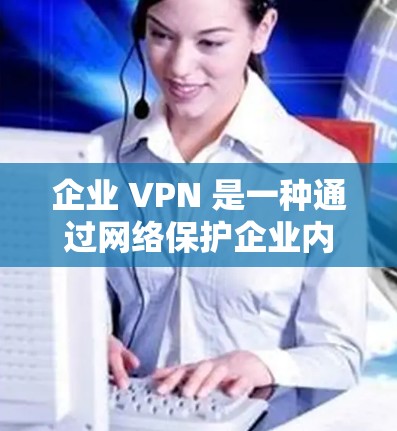 企业 VPN 是一种通过网络保护企业内部数据和用户隐私的技术,旨在确保数据安全和隐私保护。以下是关于企业 VPN 的详细分析和总结 企业 VPN 是一种通过网络保护企业内部数据和用户隐私的技术,旨在确保数据安全和隐私保护。以下是关于企业 VPN 的详细分析和总结