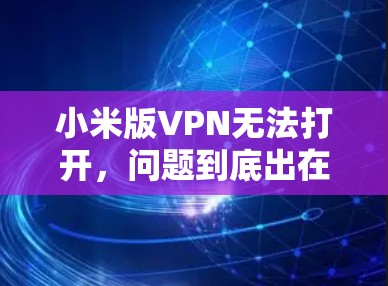 小米版VPN无法打开,问题到底出在哪里? 小米版VPN无法打开,问题到底出在哪里?