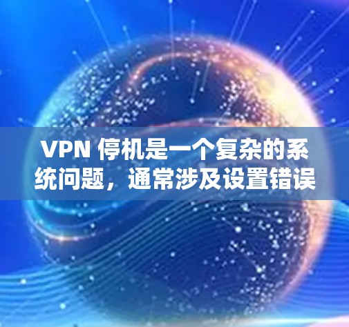 VPN 停机是一个复杂的系统问题,通常涉及设置错误、网络不稳定或防火墙设置不当等原因。以下是解决 VPN 停机问题的步骤 VPN 停机是一个复杂的系统问题,通常涉及设置错误、网络不稳定或防火墙设置不当等原因。以下是解决 VPN 停机问题的步骤