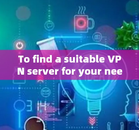 To find a suitable VPN server for your needs,follow these steps: To find a suitable VPN server for your needs,follow these steps: