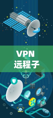 VPN 远程子网,连接未来的技术解决方案 VPN 远程子网,连接未来的技术解决方案