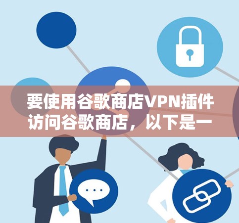 要使用谷歌商店VPN插件访问谷歌商店,以下是一个清晰的步骤指南 要使用谷歌商店VPN插件访问谷歌商店,以下是一个清晰的步骤指南