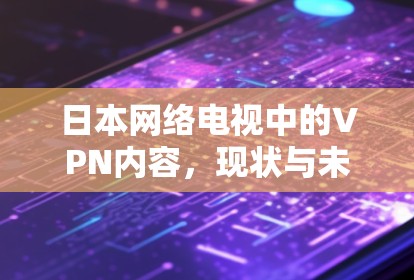 日本网络电视中的VPN内容,现状与未来展望 日本网络电视中的VPN内容,现状与未来展望