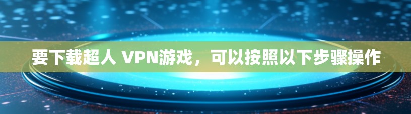 要下载超人 VPN游戏,可以按照以下步骤操作 要下载超人 VPN游戏,可以按照以下步骤操作