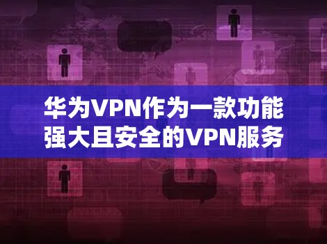 华为VPN作为一款功能强大且安全的VPN服务，通常在使用后会自动关闭，但具体含义可能因版本和配置不同而有所不同