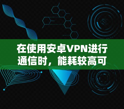 在使用安卓VPN进行通信时，能耗较高可能是由于软件和硬件的综合影响。以下是针对这种情况的建议