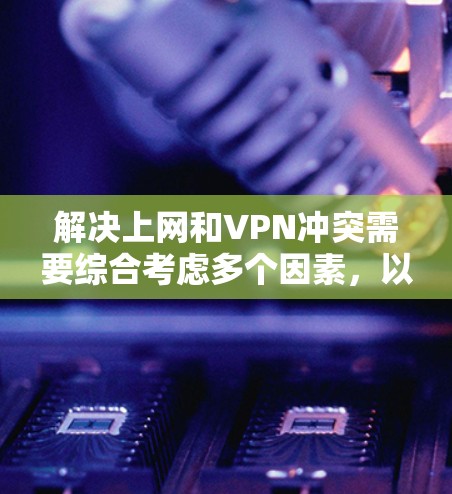 解决上网和VPN冲突需要综合考虑多个因素,以优化用户体验和数据安全。以下是一些实用的解决方案