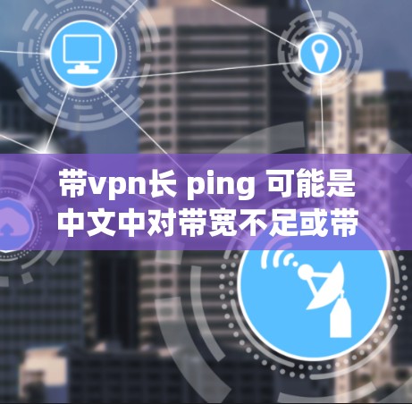 带vpn长 ping 可能是中文中对带宽不足或带宽过载的表达,具体含义可能因上下文而异。以下是一些可能的解释