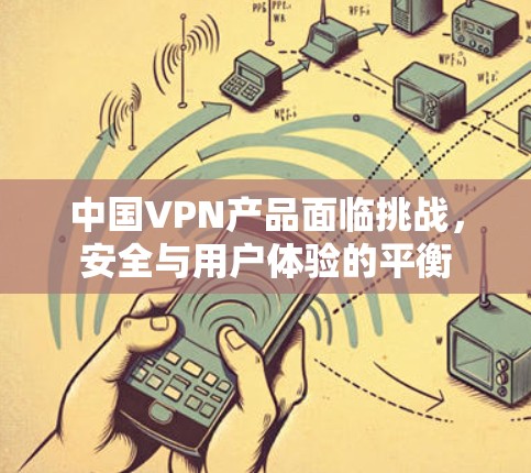 中国VPN产品面临挑战,安全与用户体验的平衡