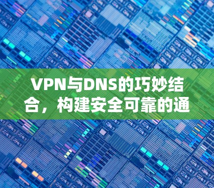 VPN与DNS的巧妙结合,构建安全可靠的通信桥梁