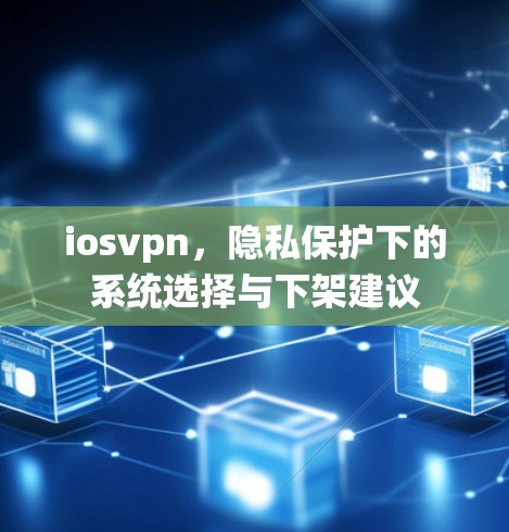 iosvpn,隐私保护下的系统选择与下架建议 iosvpn,隐私保护下的系统选择与下架建议