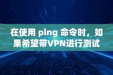 在使用 ping 命令时,如果希望带VPN进行测试,需要使用特定的选项。以下是一些步骤说明