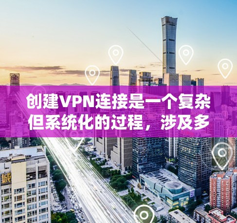 创建VPN连接是一个复杂但系统化的过程，涉及多个步骤和配置。以下是一个详细的指南，帮助您逐步创建VPN连接
