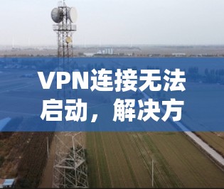 VPN连接无法启动,解决方法与注意事项