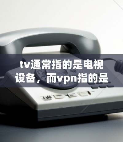 tv通常指的是电视设备,而vpn指的是虚拟网络协议(Virtual Private Network,VPN)以下是对tv远程与vpn的详细说明 tv通常指的是电视设备,而vpn指的是虚拟网络协议(Virtual Private Network,VPN)以下是对tv远程与vpn的详细说明