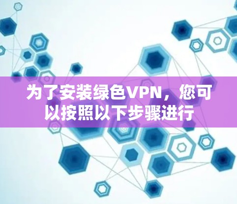 为了安装绿色VPN,您可以按照以下步骤进行