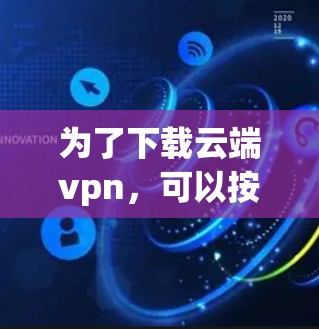 为了下载云端vpn,可以按照以下步骤进行 为了下载云端vpn,可以按照以下步骤进行