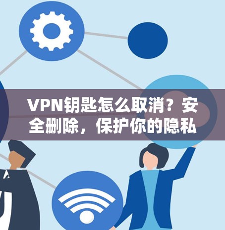VPN钥匙怎么取消?安全删除,保护你的隐私