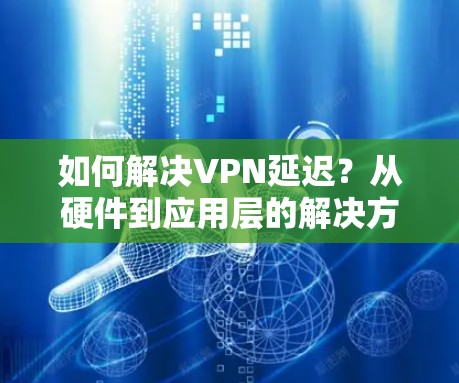 如何解决VPN延迟?从硬件到应用层的解决方案