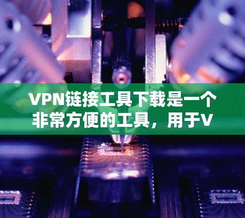 VPN链接工具下载是一个非常方便的工具,用于VPN连接。以下是一些免费或半免费的VPN链接工具推荐,供您参考
