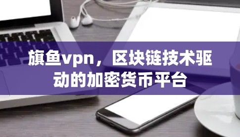 旗鱼vpn,区块链技术驱动的加密货币平台 旗鱼vpn,区块链技术驱动的加密货币平台