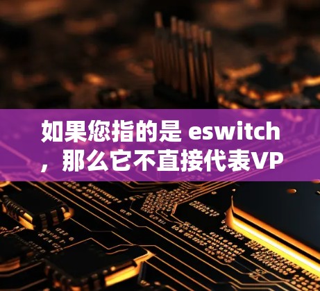 如果您指的是 eswitch,那么它不直接代表VPN,而是网络设备的一部分。如果您在某个上下文中提到 eswitch,可能是指 eswitch。如果您需要更准确的信息,请提供更多的上下文或背景信息
