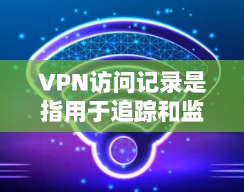 VPN访问记录是指用于追踪和监控用户在使用VPN服务时的登录行为和访问请求。这些记录通常存储在特定的服务器上,用于保护用户的安全和隐私。以下是关于如何管理VPN访问记录的一些步骤和方法 VPN访问记录是指用于追踪和监控用户在使用VPN服务时的登录行为和访问请求。这些记录通常存储在特定的服务器上,用于保护用户的安全和隐私。以下是关于如何管理VPN访问记录的一些步骤和方法
