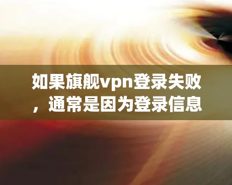 如果旗舰vpn登录失败,通常是因为登录信息不正确、服务器问题或其他系统异常导致的。以下是一些可能的原因和解决方法 如果旗舰vpn登录失败,通常是因为登录信息不正确、服务器问题或其他系统异常导致的。以下是一些可能的原因和解决方法