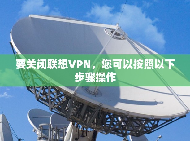 要关闭联想VPN,您可以按照以下步骤操作