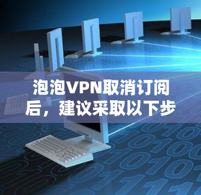 泡泡VPN取消订阅后,建议采取以下步骤以应对可能的变故 泡泡VPN取消订阅后,建议采取以下步骤以应对可能的变故