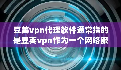 豆荚vpn代理软件通常指的是豆荚vpn作为一个网络服务或网络安全解决方案的一个代理版本,用于特定的网络连接或数据传输。豆荚vpn主要用于保护用户的数据和网络,防止未经授权的访问和网络攻击