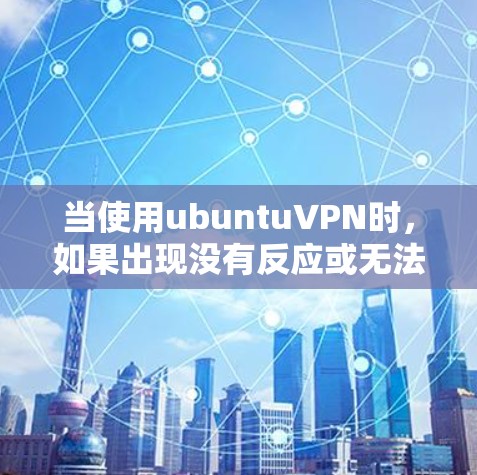 当使用ubuntuVPN时,如果出现没有反应或无法连接的情况,通常需要按照以下步骤进行排查