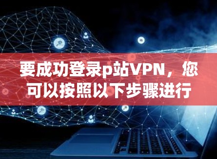 要成功登录p站VPN,您可以按照以下步骤进行