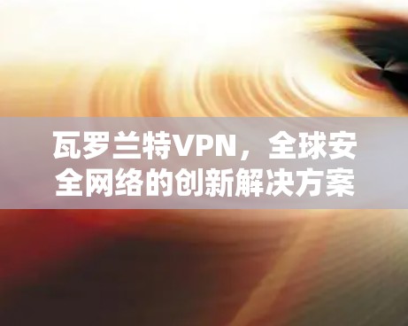 瓦罗兰特VPN,全球安全网络的创新解决方案 瓦罗兰特VPN,全球安全网络的创新解决方案