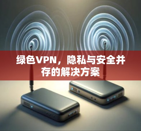 绿色VPN,隐私与安全并存的解决方案