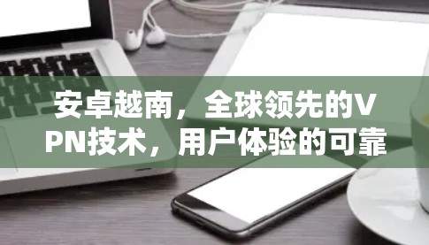 安卓越南,全球领先的VPN技术,用户体验的可靠选择