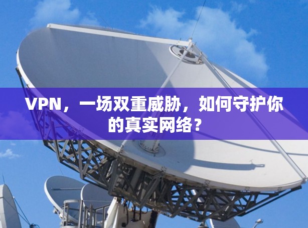 VPN,一场双重威胁,如何守护你的真实网络?