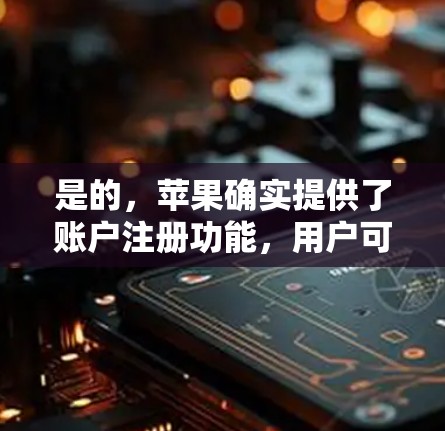 是的，苹果确实提供了账户注册功能，用户可以通过使用苹果账户或苹果密码登录苹果VPN。以下是详细的步骤