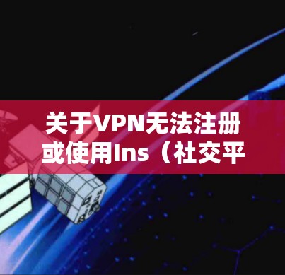 关于VPN无法注册或使用Ins(社交平台账号)的问题,以下是逐步的解决方案