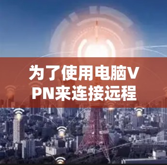 为了使用电脑VPN来连接远程服务器，以下是一个分步指南，帮助您选择适合自己的购买方式